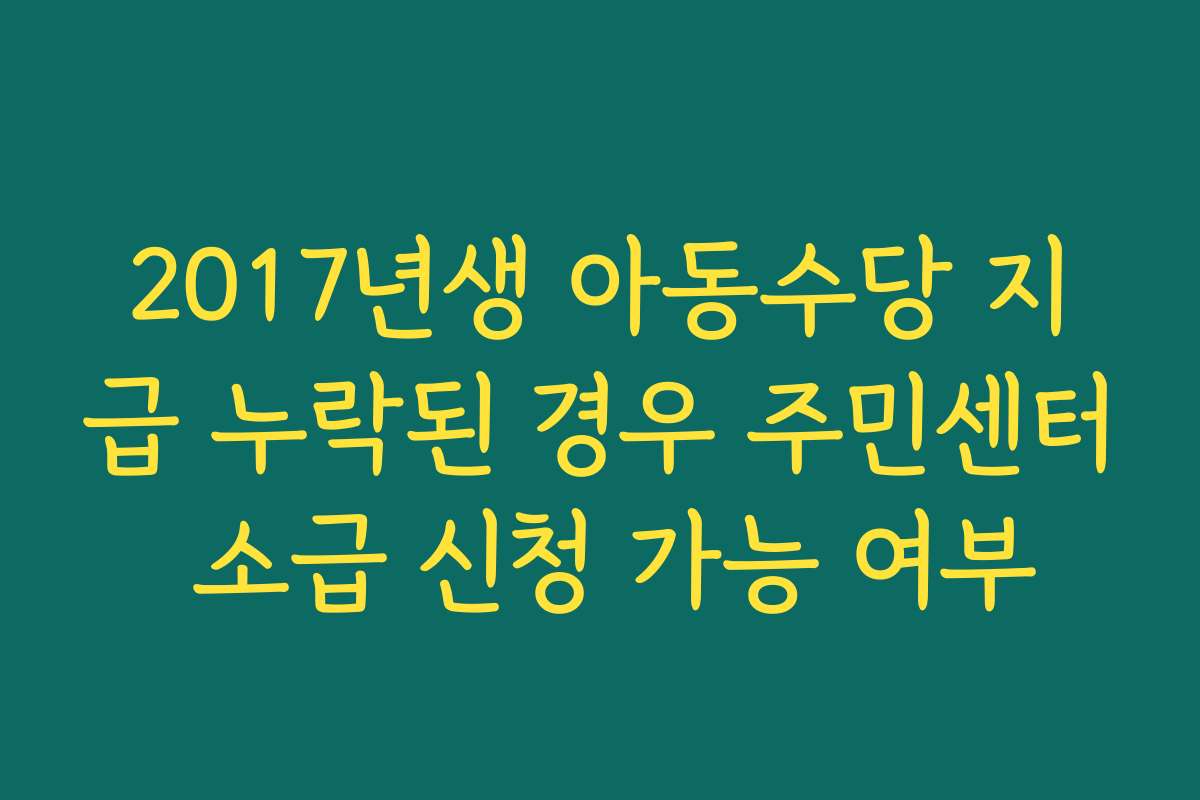 2017년생 아동수당 지급 누락된 경우 주민센터 소급 신청 가능 여부