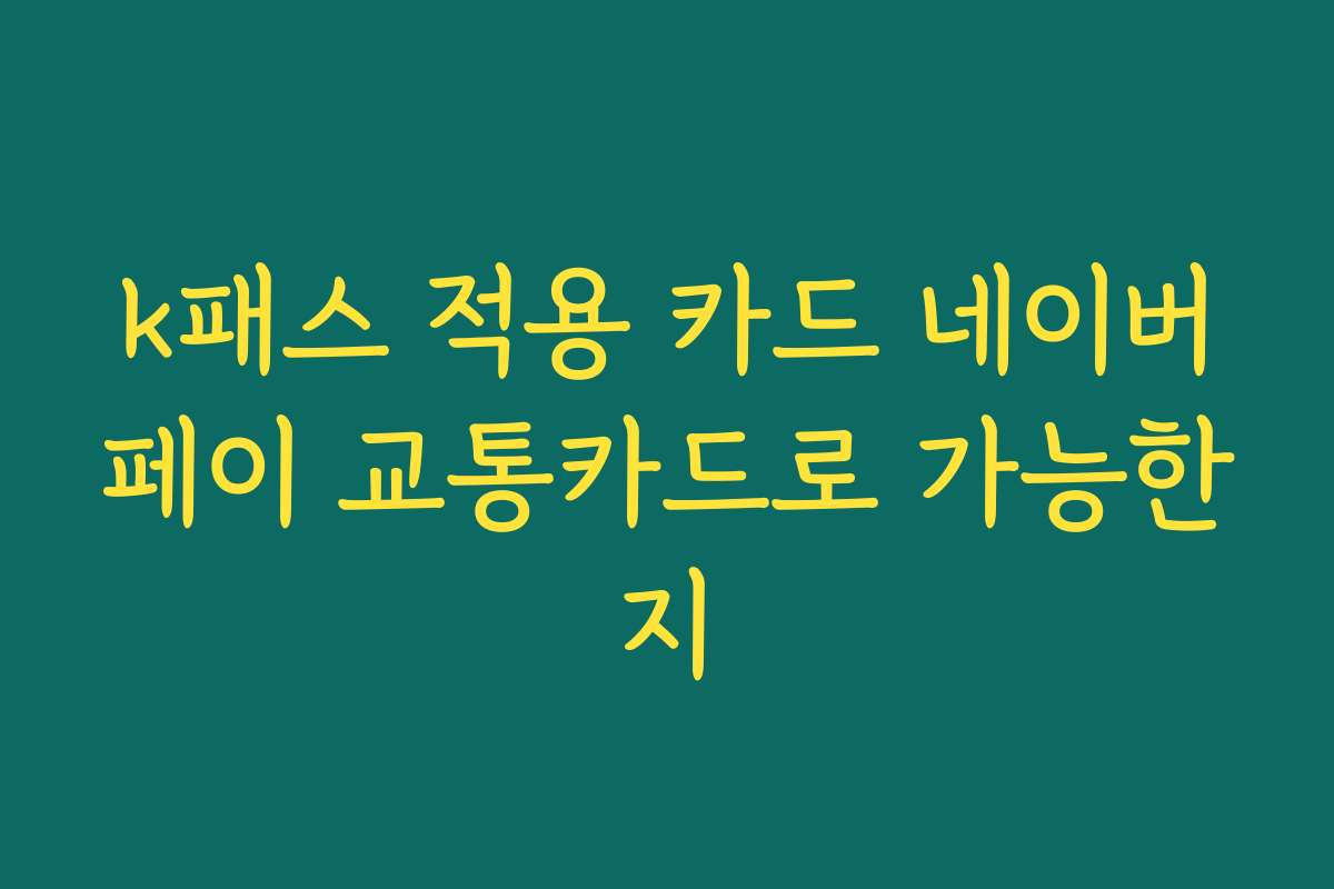 k패스 적용 카드 네이버페이 교통카드로 가능한지