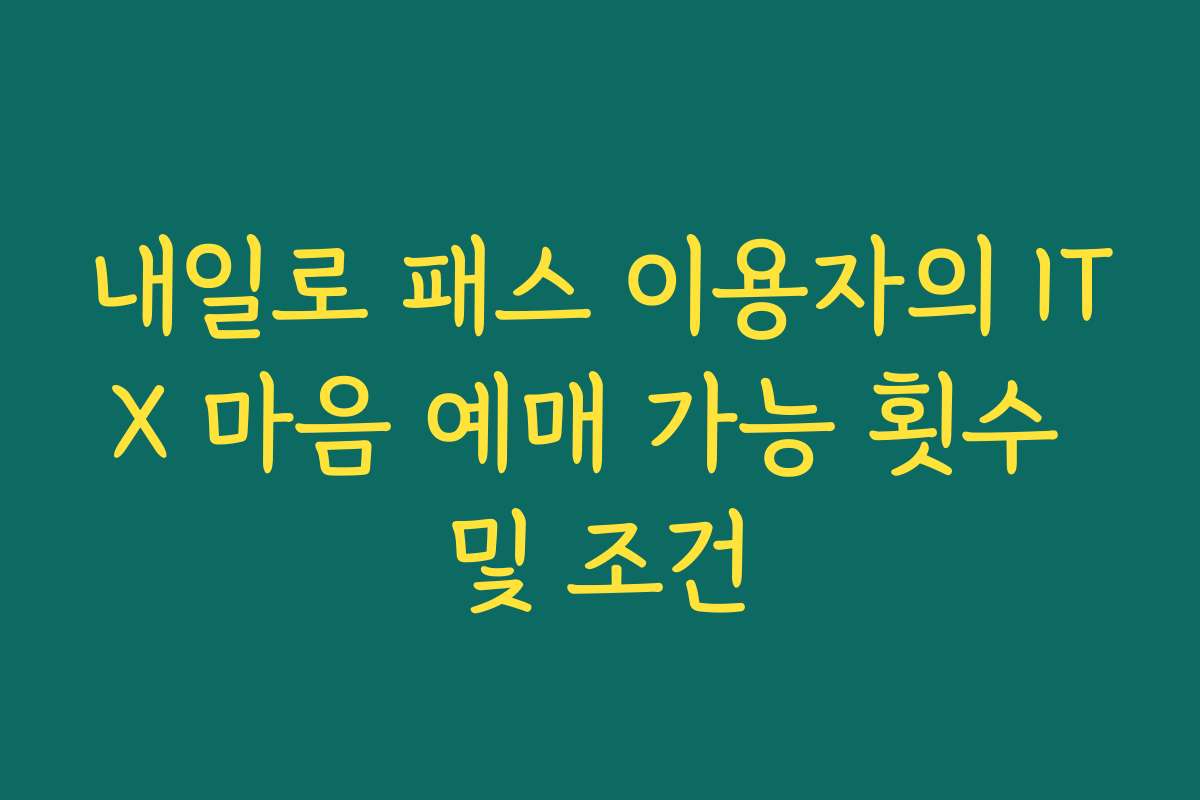 내일로 패스 이용자의 ITX 마음 예매 가능 횟수 및 조건