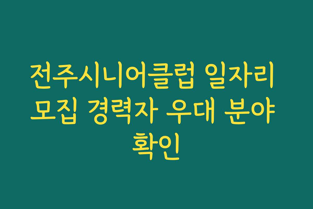 전주시니어클럽 일자리 모집 경력자 우대 분야 확인