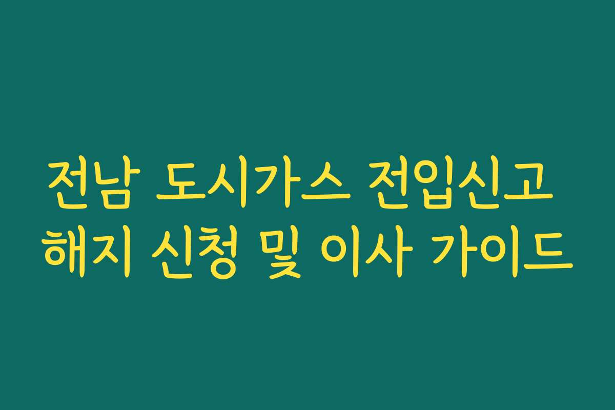 전남 도시가스 전입신고 해지 신청 및 이사 가이드