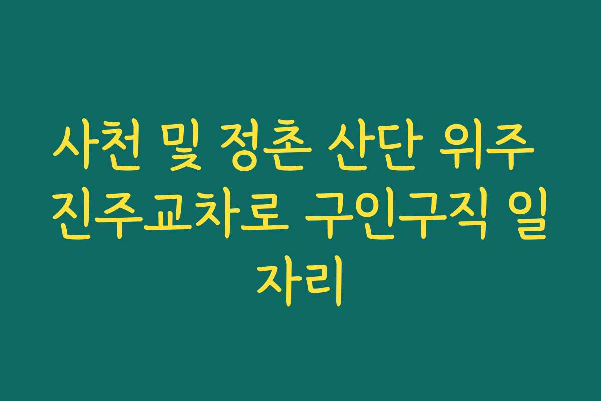 사천 및 정촌 산단 위주 진주교차로 구인구직 일자리