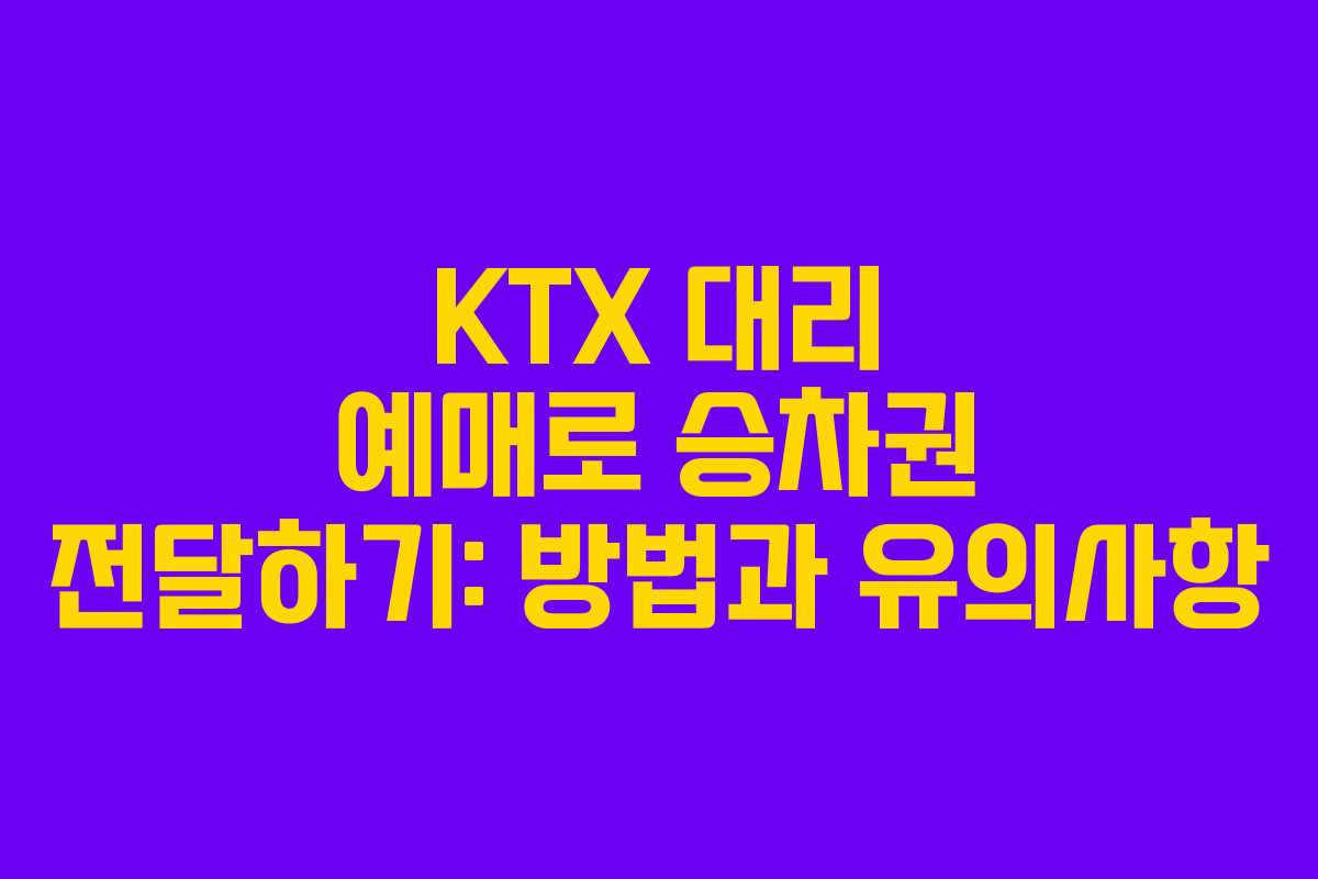 KTX 대리 예매로 승차권 전달하기: 방법과 유의사항