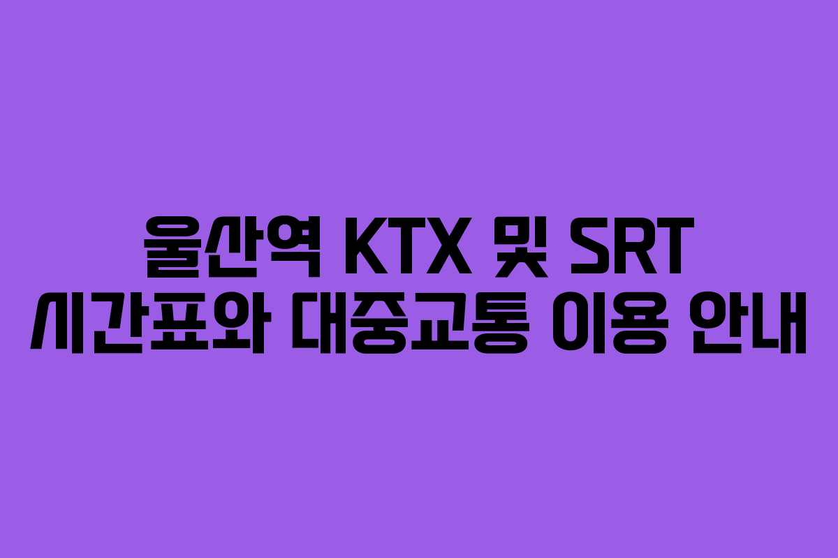 울산역 KTX 및 SRT 시간표와 대중교통 이용 안내