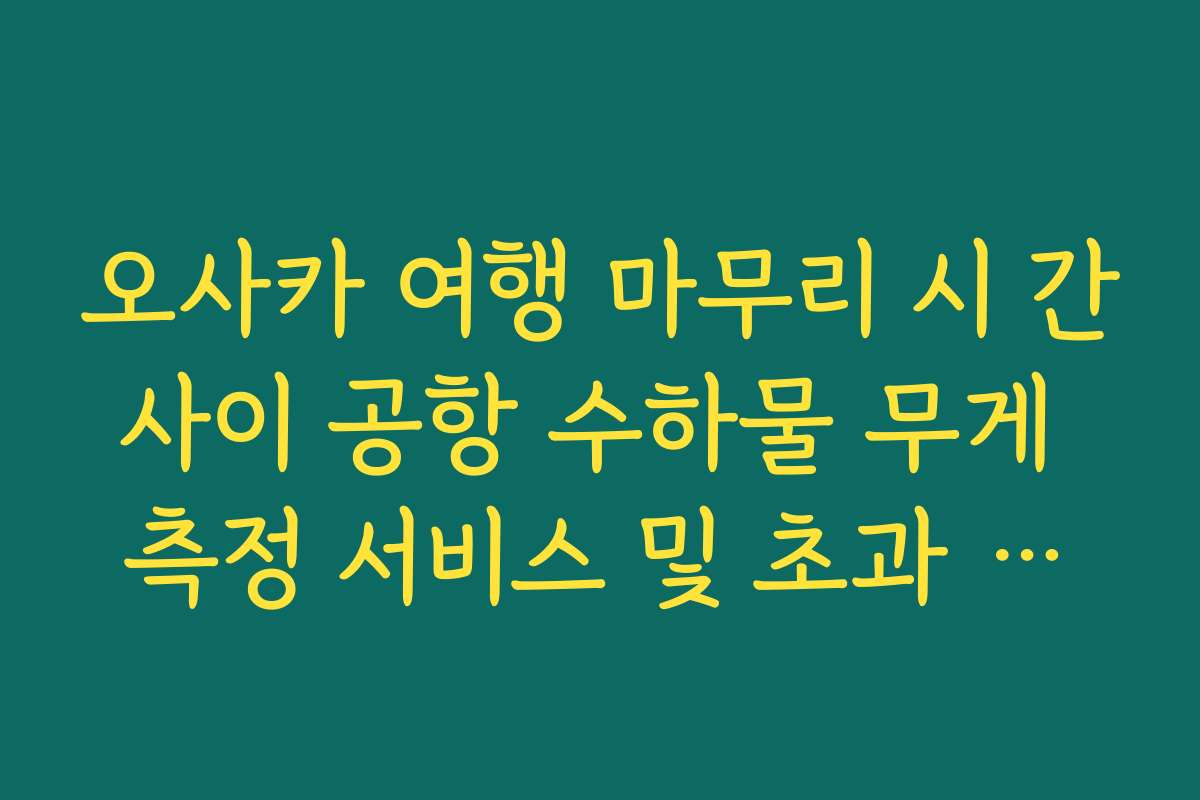 오사카 여행 마무리 시 간사이 공항 수하물 무게 측정 서비스 및 초과 요금 방지 팁