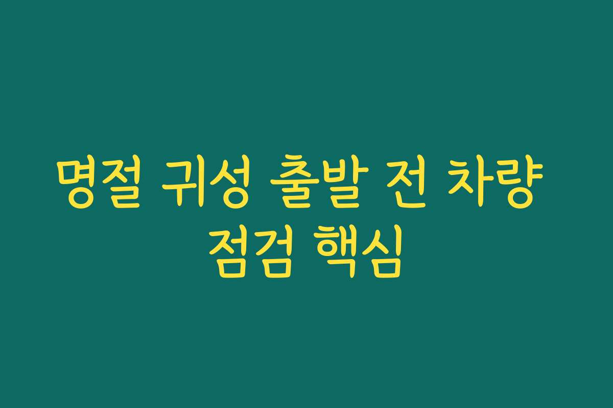 명절 귀성 출발 전 차량 점검 핵심