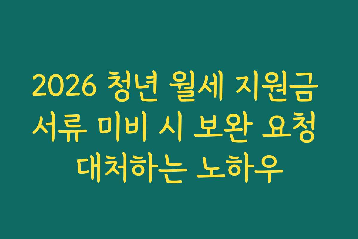 2026 청년 월세 지원금 서류 미비 시 보완 요청 대처하는 노하우