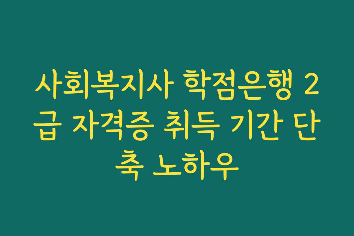 사회복지사 학점은행 2급 자격증 취득 기간 단축 노하우