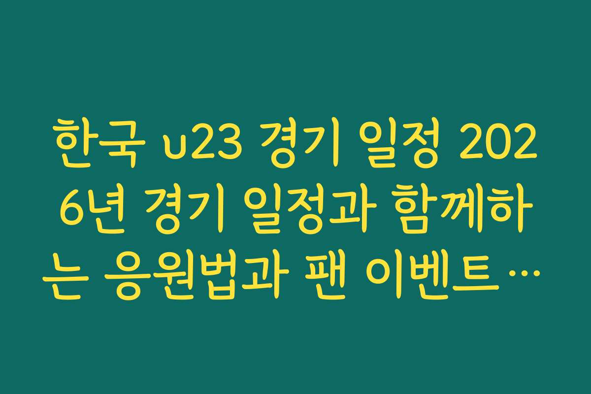 한국 u23 경기 일정 2026년 경기 일정과 함께하는 응원법과 팬 이벤트 정보