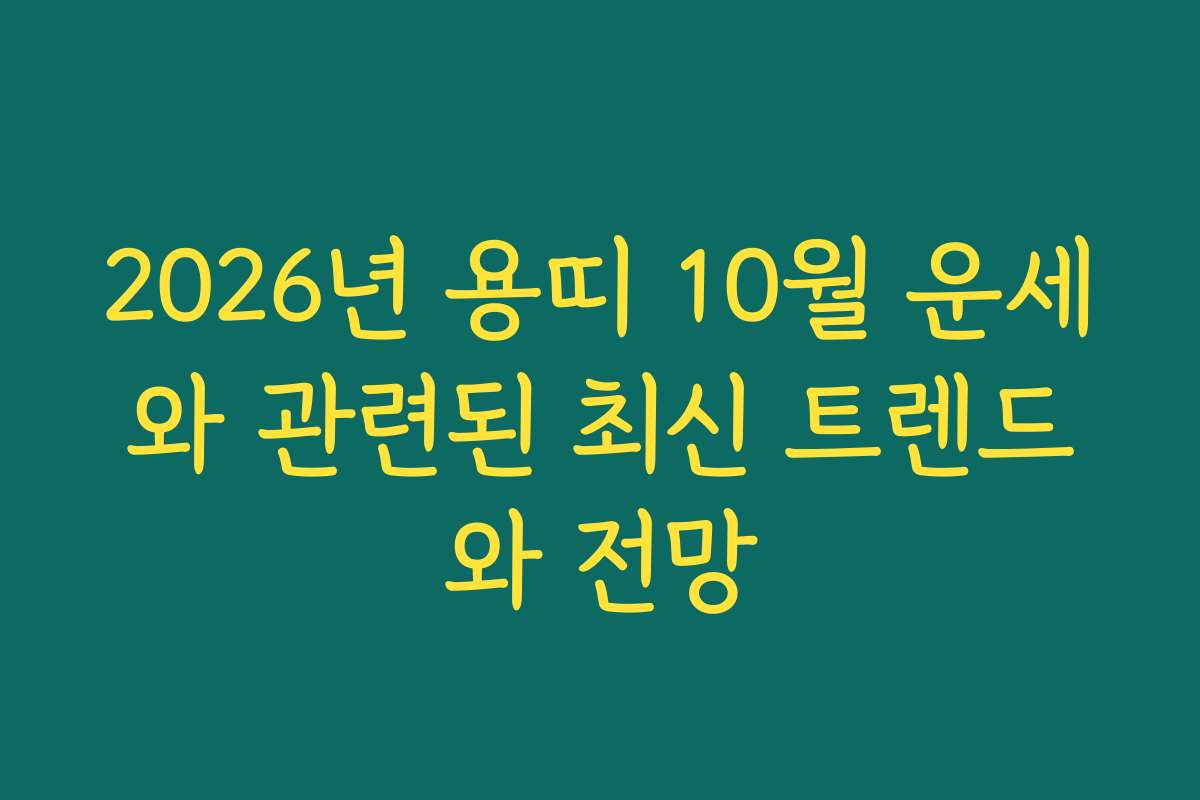 2026년 용띠 10월 운세와 관련된 최신 트렌드와 전망