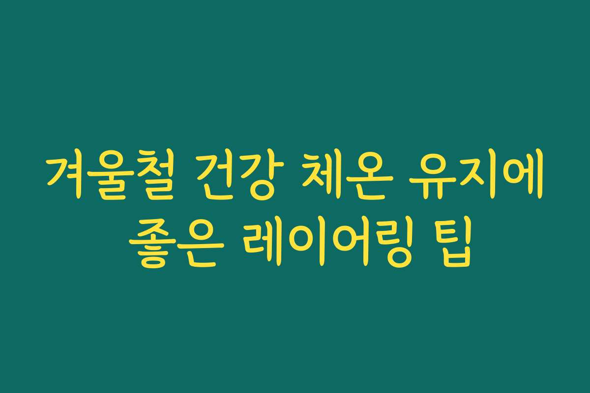 겨울철 건강 체온 유지에 좋은 레이어링 팁