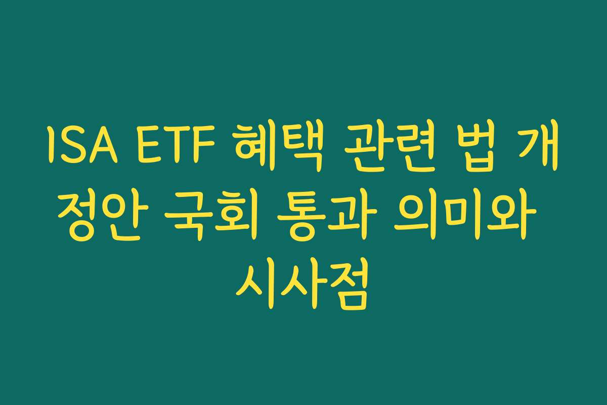 ISA ETF 혜택 관련 법 개정안 국회 통과 의미와 시사점