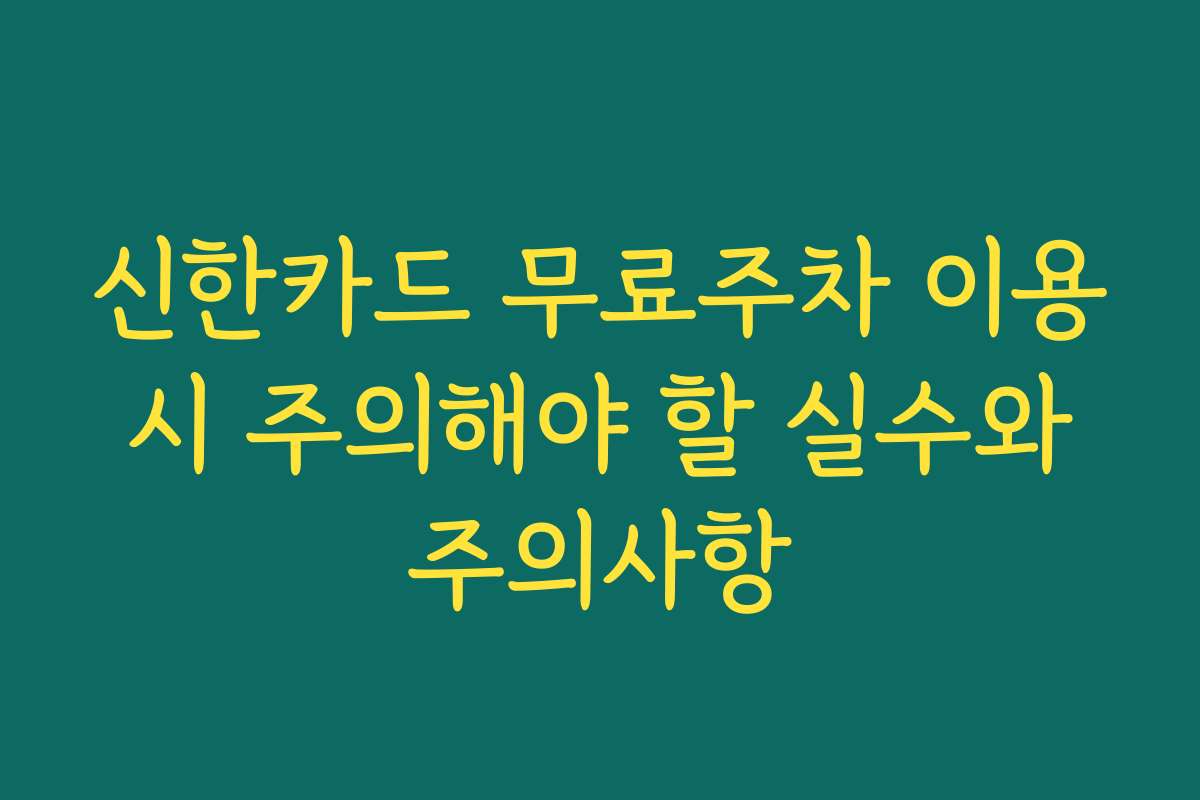 신한카드 무료주차 이용 시 주의해야 할 실수와 주의사항