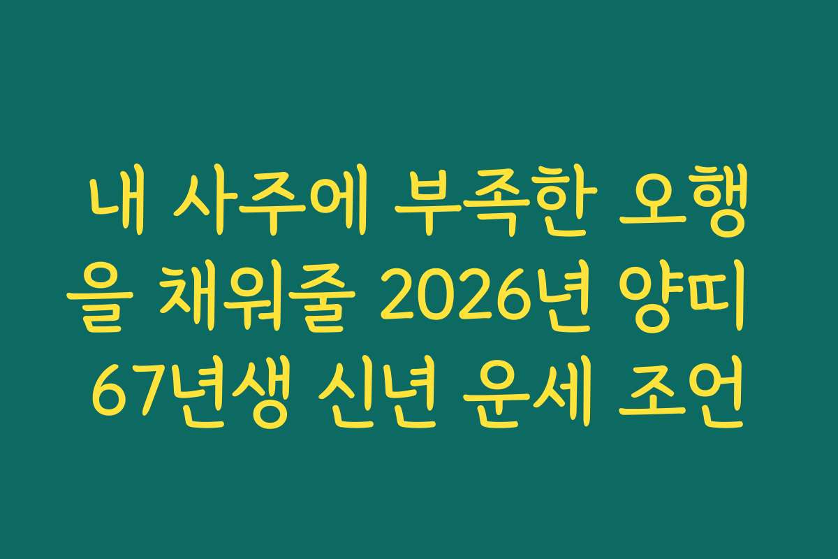 내 사주에 부족한 오행을 채워줄 2026년 양띠 67년생 신년 운세 조언