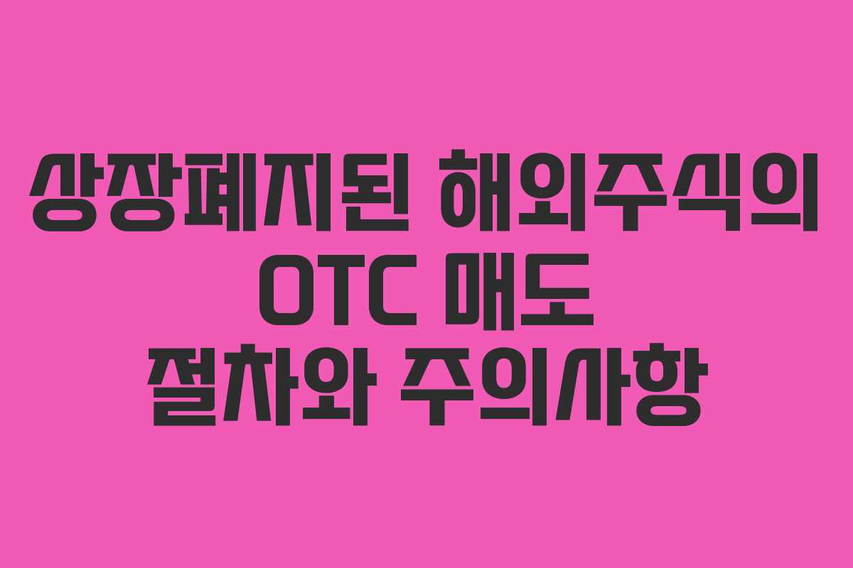 상장폐지된 해외주식의 OTC 매도 절차와 주의사항