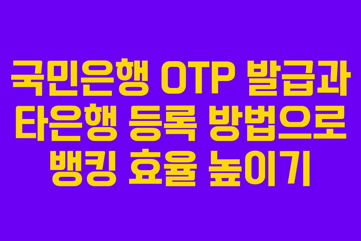 국민은행 OTP 발급과 타은행 등록 방법으로 뱅킹 효율 높이기