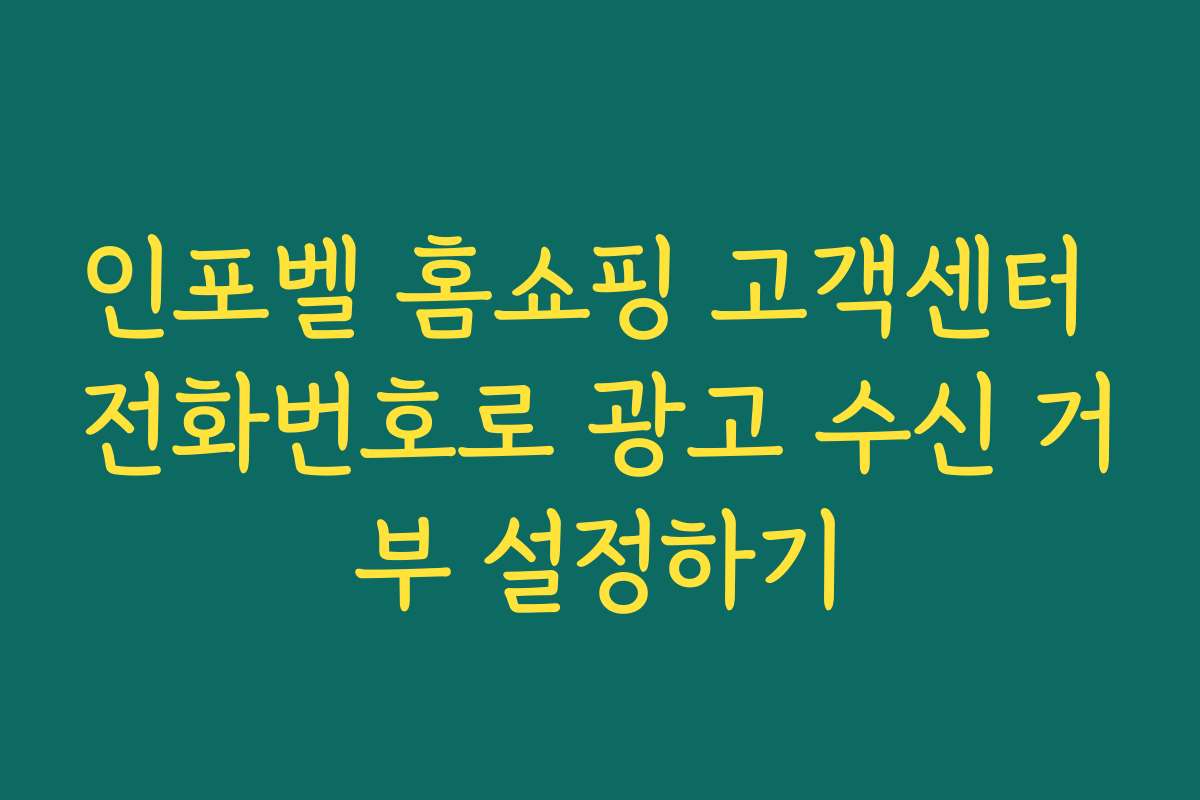 인포벨 홈쇼핑 고객센터 전화번호로 광고 수신 거부 설정하기