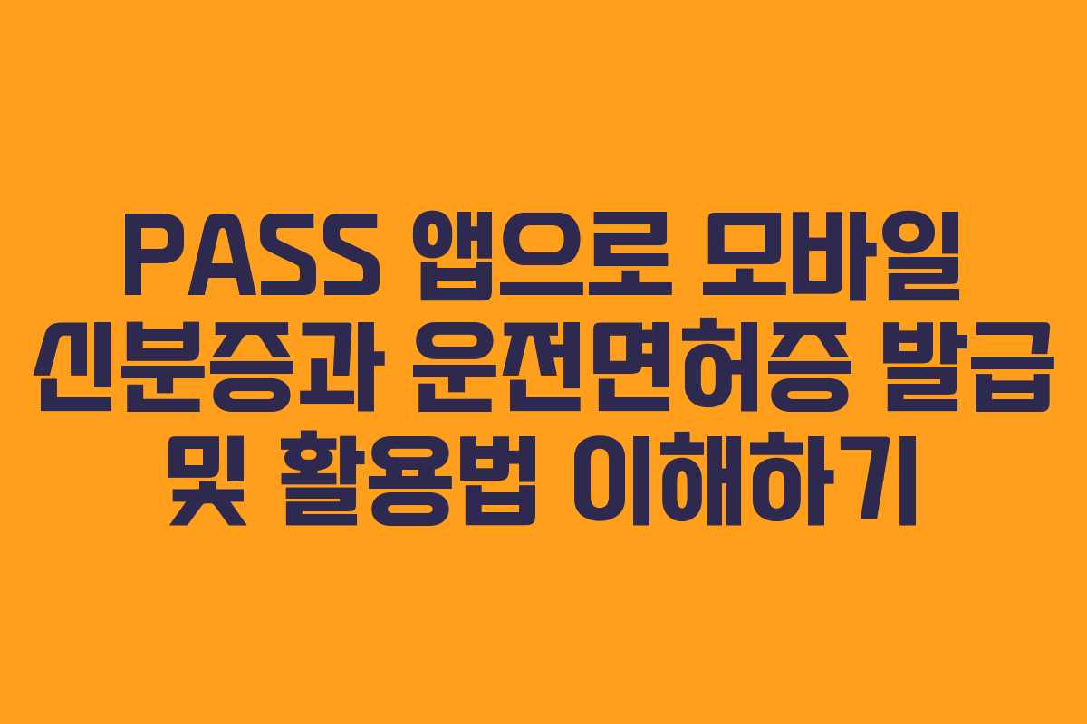 PASS 앱으로 모바일 신분증과 운전면허증 발급 및 활용법 이해하기