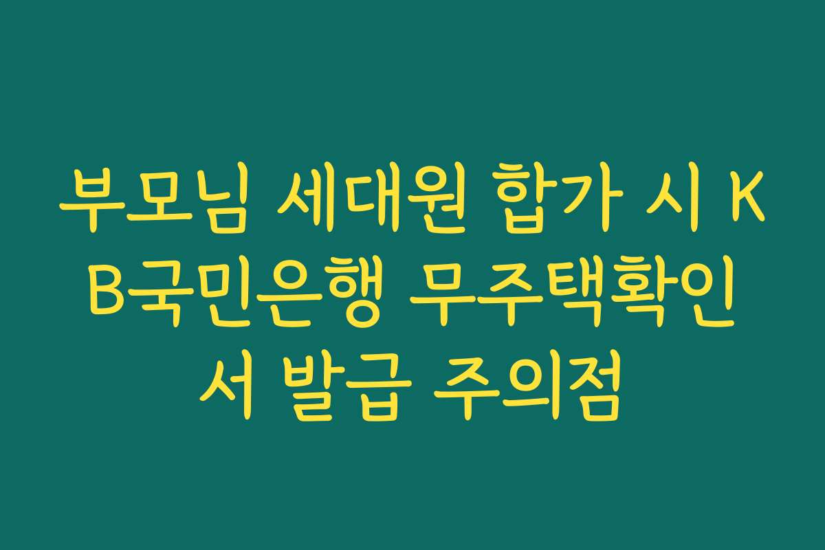 부모님 세대원 합가 시 KB국민은행 무주택확인서 발급 주의점