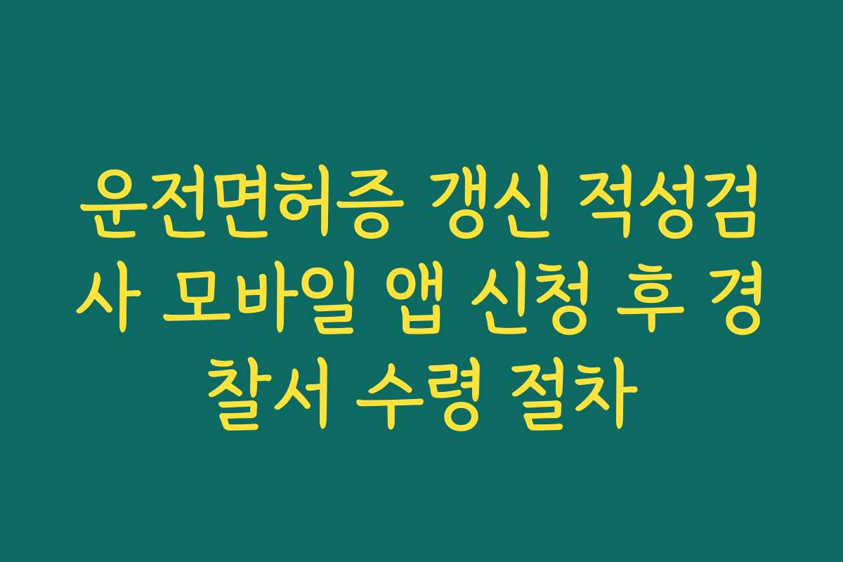 운전면허증 갱신 적성검사 모바일 앱 신청 후 경찰서 수령 절차