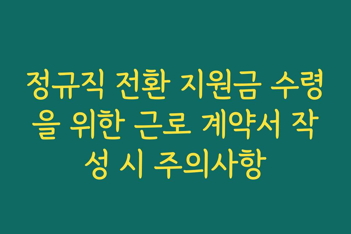 정규직 전환 지원금 수령을 위한 근로 계약서 작성 시 주의사항