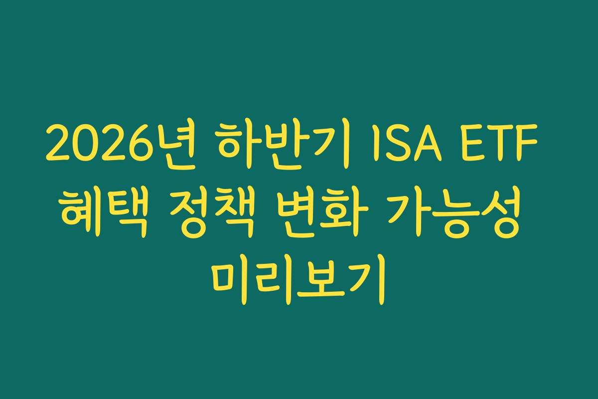 2026년 하반기 ISA ETF 혜택 정책 변화 가능성 미리보기