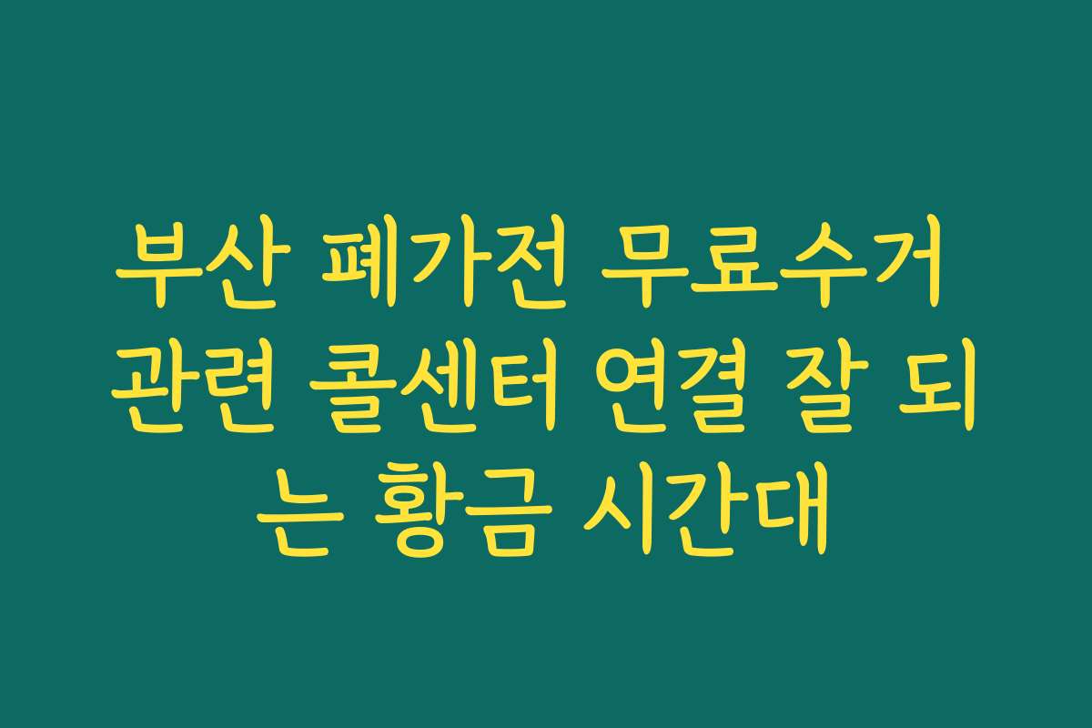 부산 폐가전 무료수거 관련 콜센터 연결 잘 되는 황금 시간대