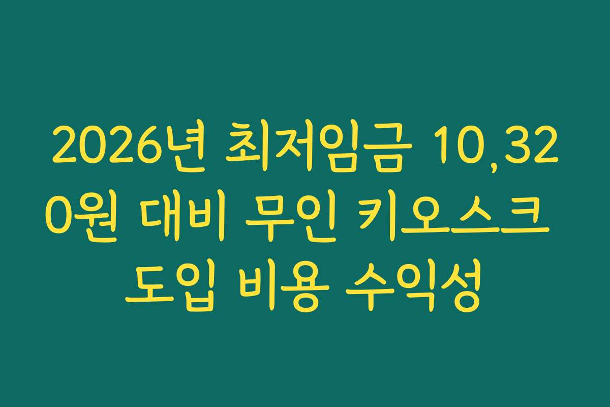2026년 최저임금 10,320원 대비 무인 키오스크 도입 비용 수익성