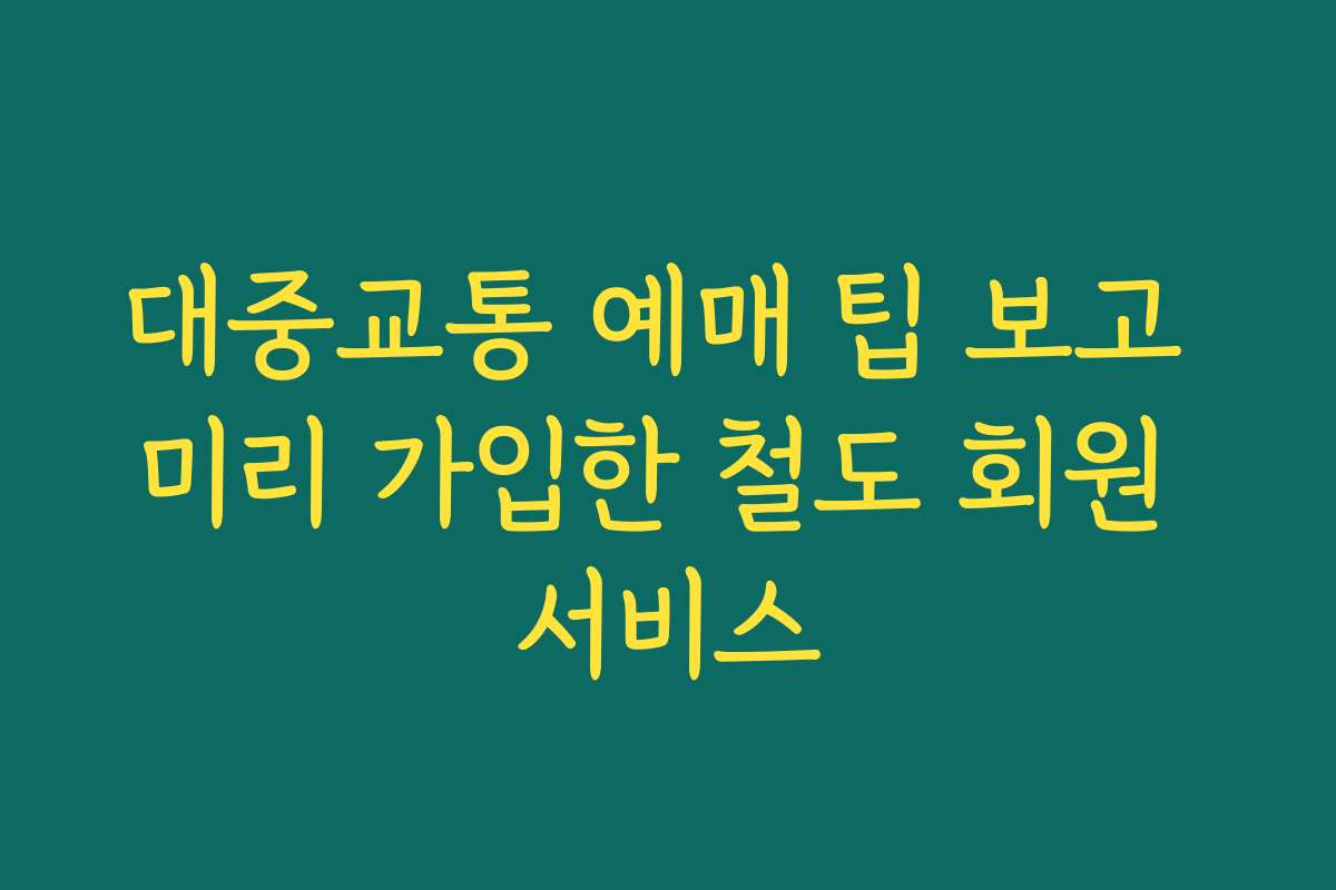 대중교통 예매 팁 보고 미리 가입한 철도 회원 서비스