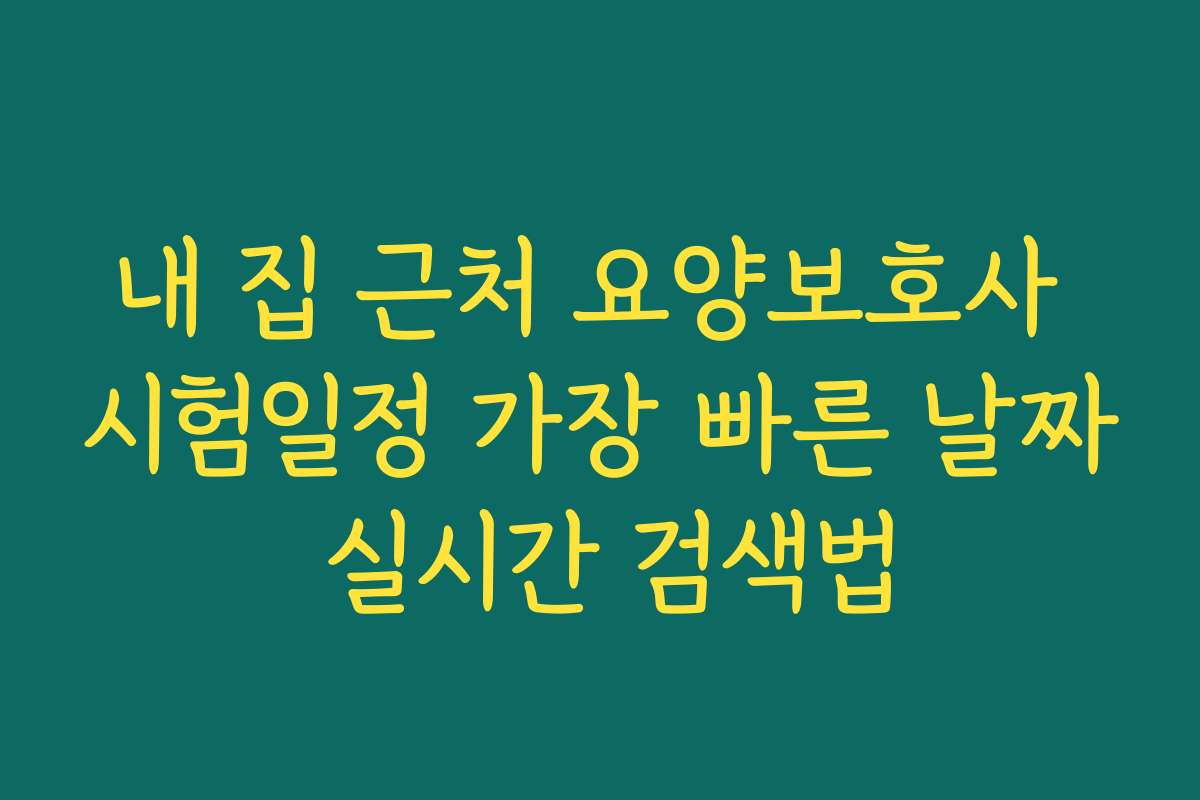 내 집 근처 요양보호사 시험일정 가장 빠른 날짜 실시간 검색법
