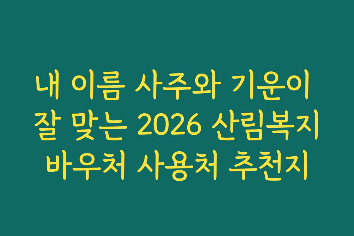 내 이름 사주와 기운이 잘 맞는 2026 산림복지바우처 사용처 추천지