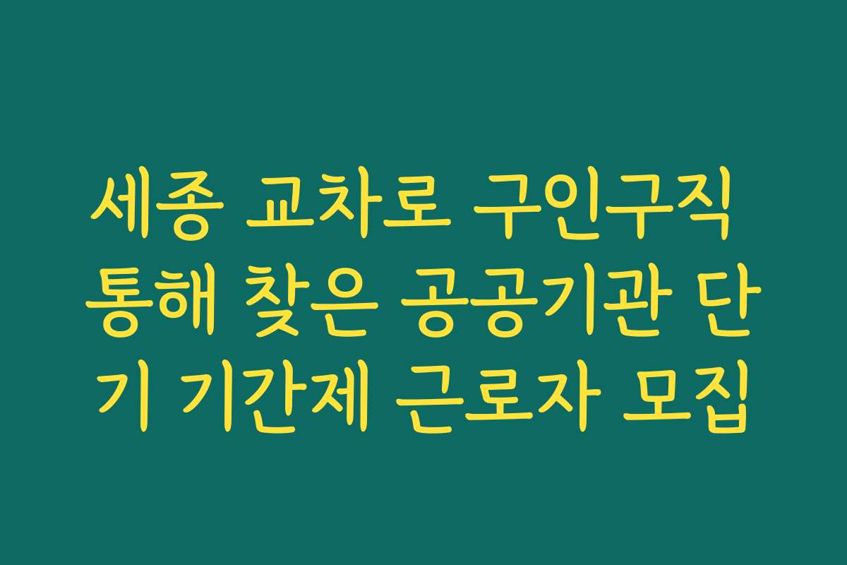 세종 교차로 구인구직 통해 찾은 공공기관 단기 기간제 근로자 모집