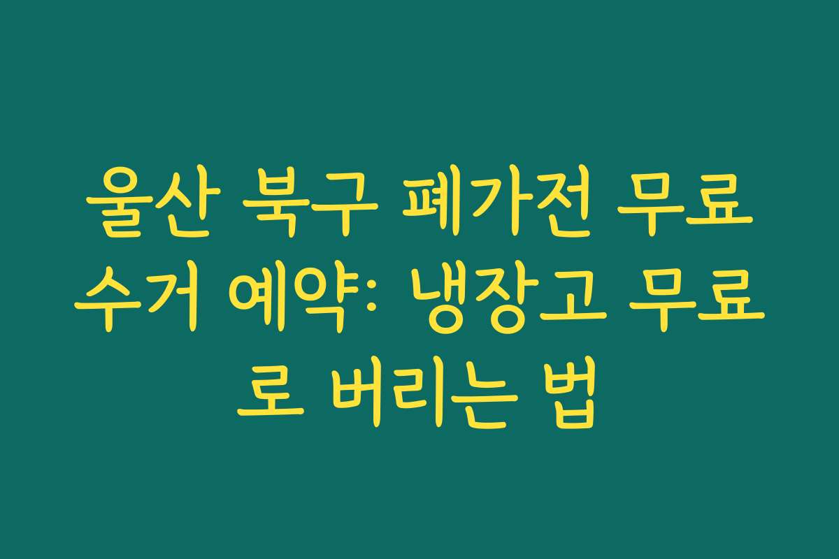 울산 북구 폐가전 무료수거 예약: 냉장고 무료로 버리는 법