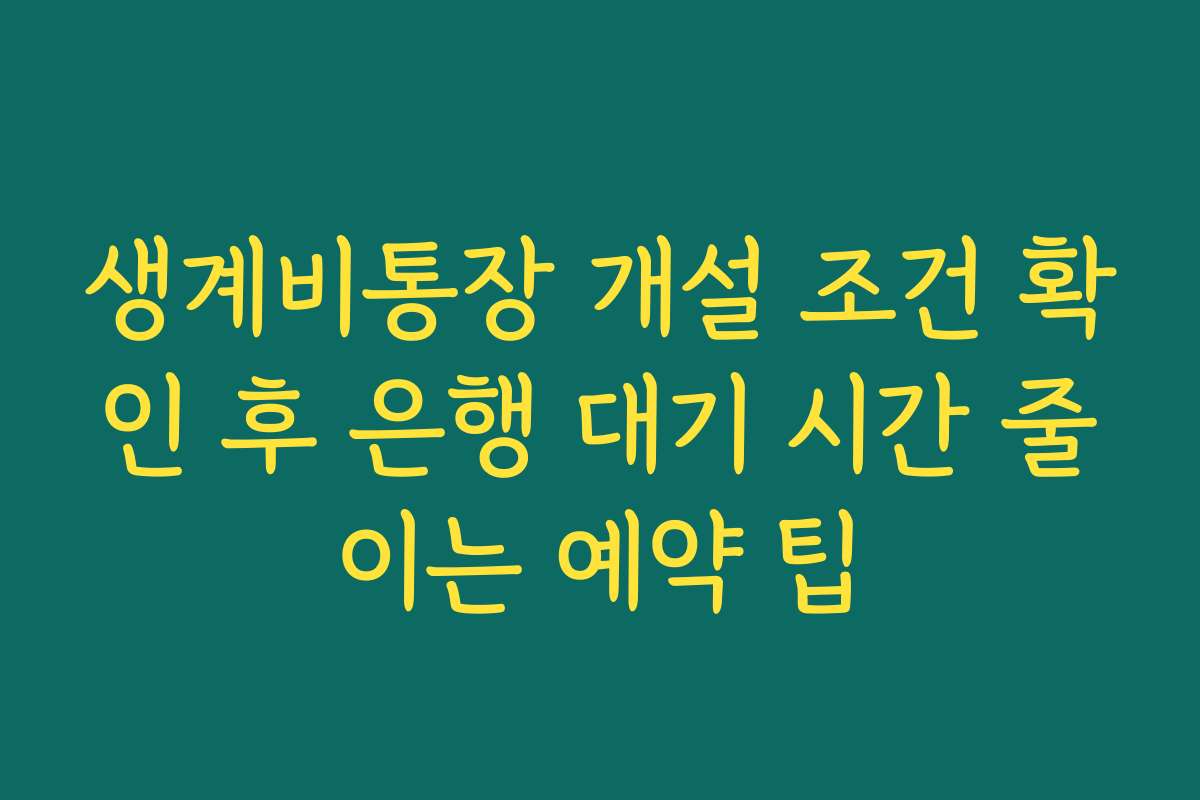 생계비통장 개설 조건 확인 후 은행 대기 시간 줄이는 예약 팁