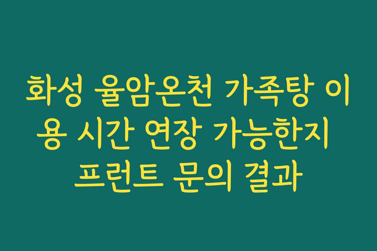 화성 율암온천 가족탕 이용 시간 연장 가능한지 프런트 문의 결과