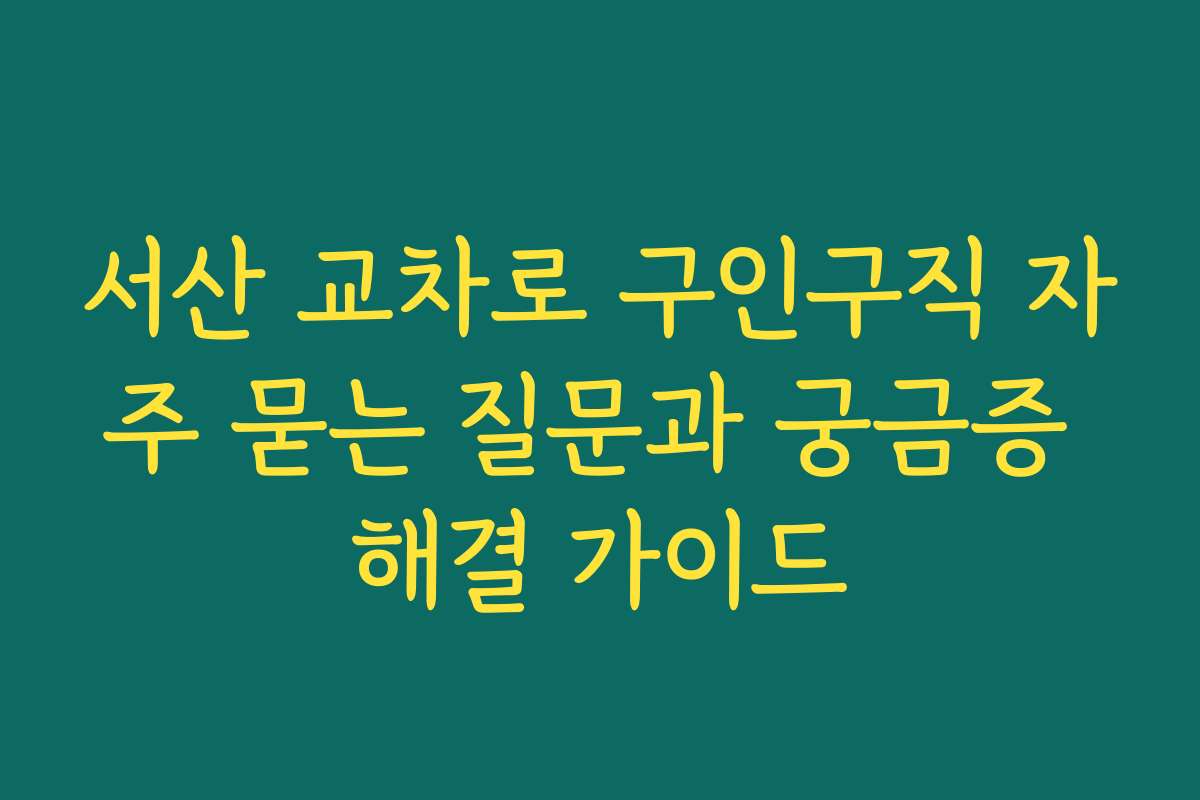 서산 교차로 구인구직 자주 묻는 질문과 궁금증 해결 가이드