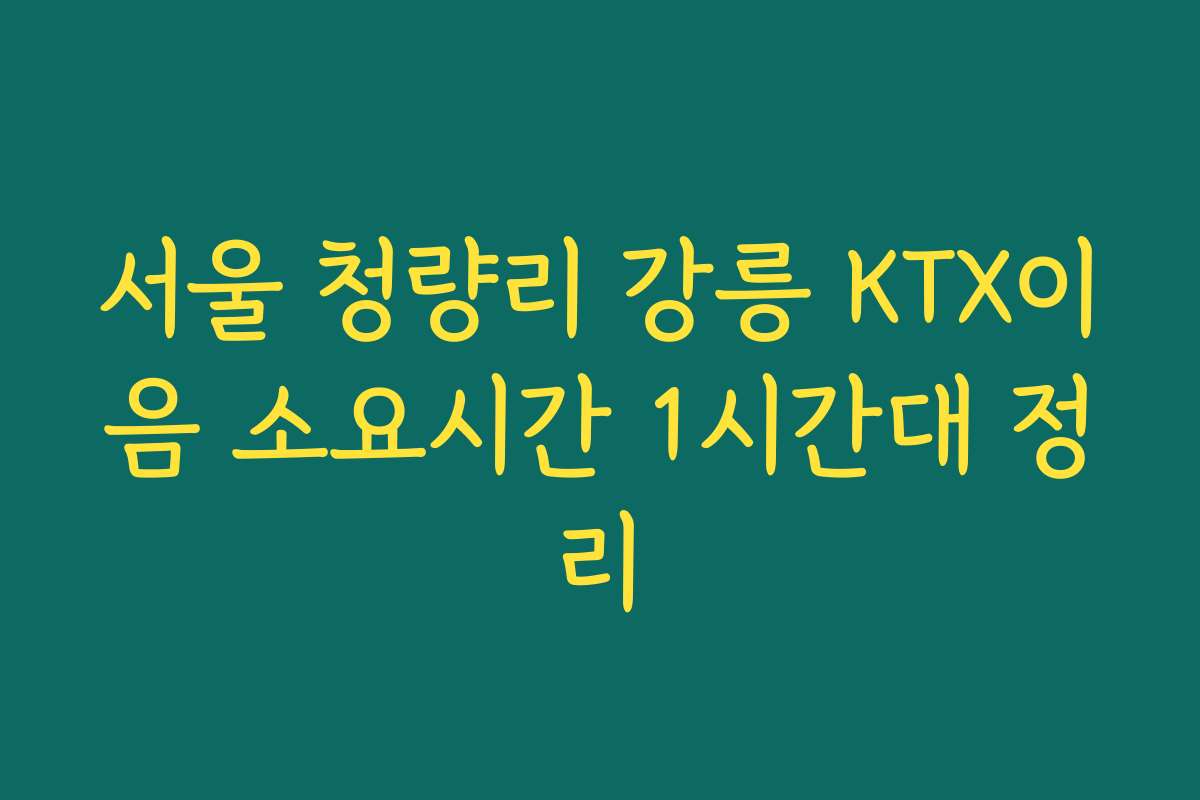 서울 청량리 강릉 KTX이음 소요시간 1시간대 정리
