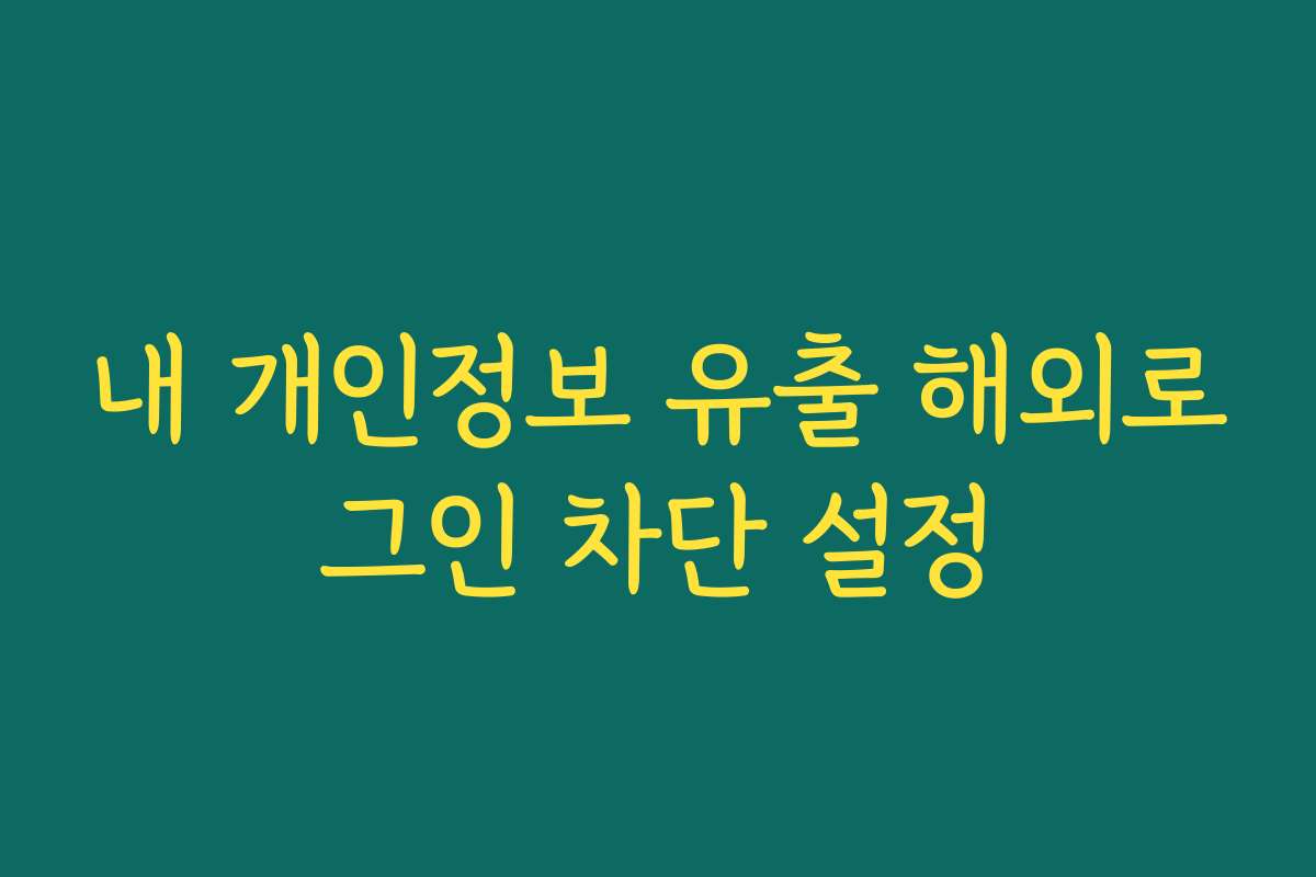 내 개인정보 유출 해외로그인 차단 설정