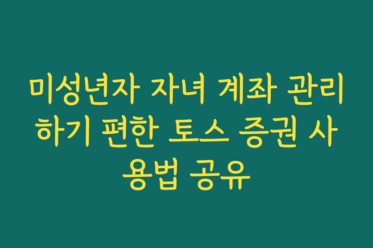 미성년자 자녀 계좌 관리하기 편한 토스 증권 사용법 공유