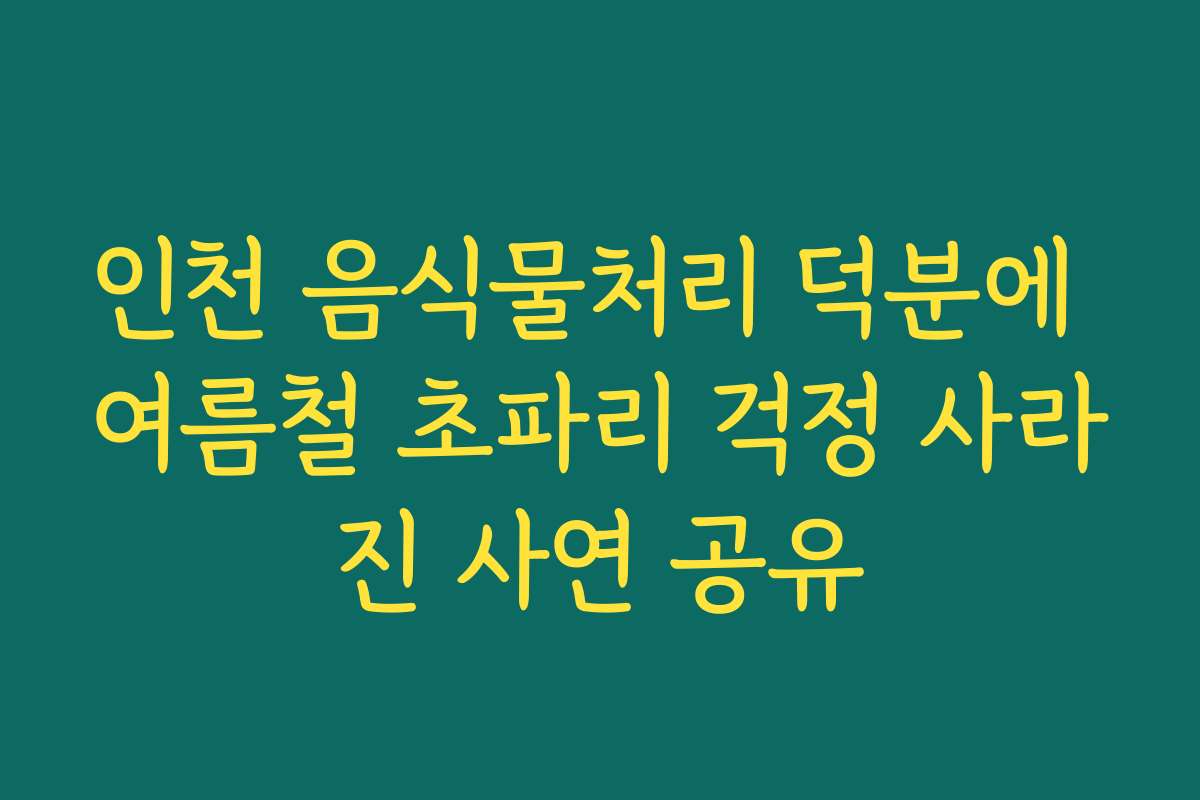 인천 음식물처리 덕분에 여름철 초파리 걱정 사라진 사연 공유