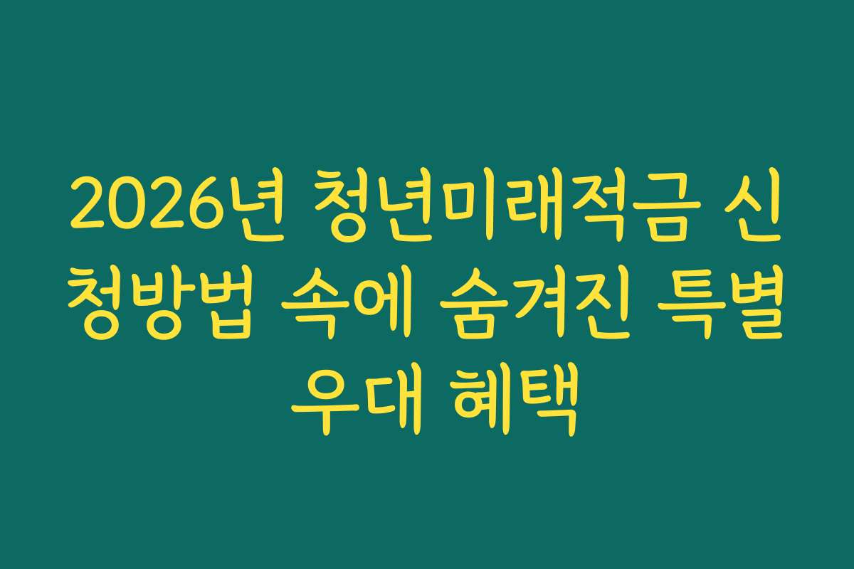 2026년 청년미래적금 신청방법 속에 숨겨진 특별 우대 혜택