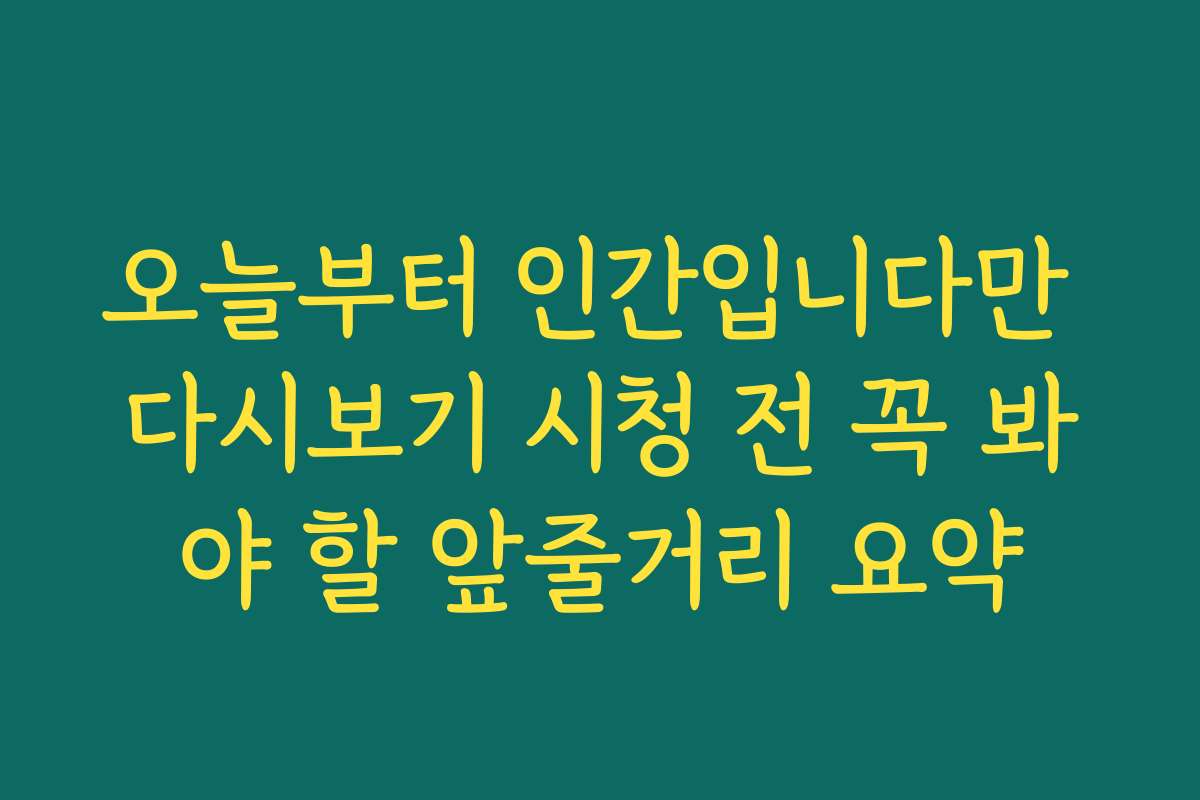 오늘부터 인간입니다만 다시보기 시청 전 꼭 봐야 할 앞줄거리 요약