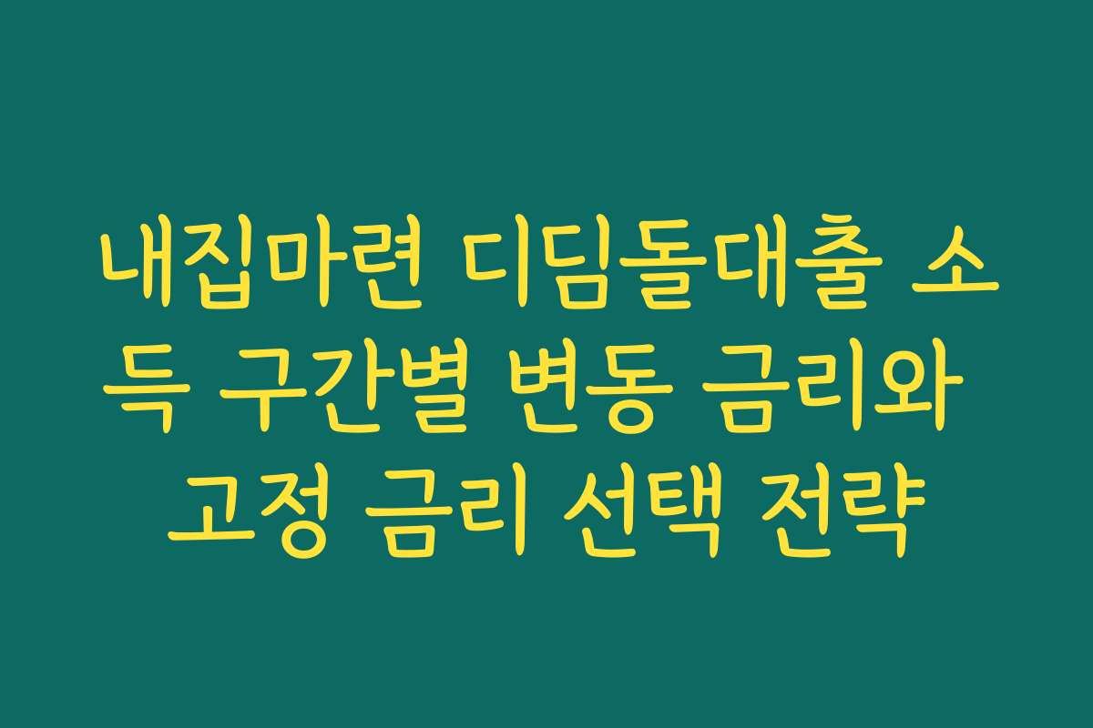 내집마련 디딤돌대출 소득 구간별 변동 금리와 고정 금리 선택 전략