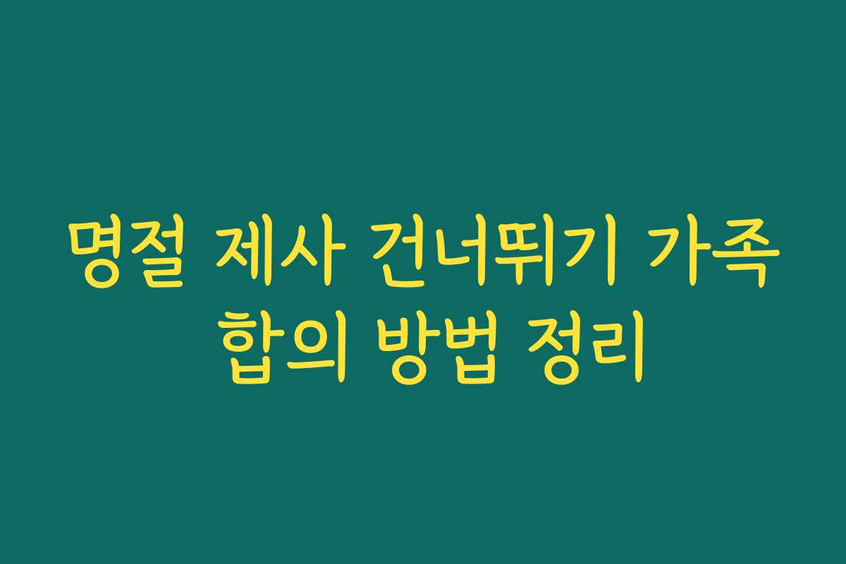 명절 제사 건너뛰기 가족 합의 방법 정리
