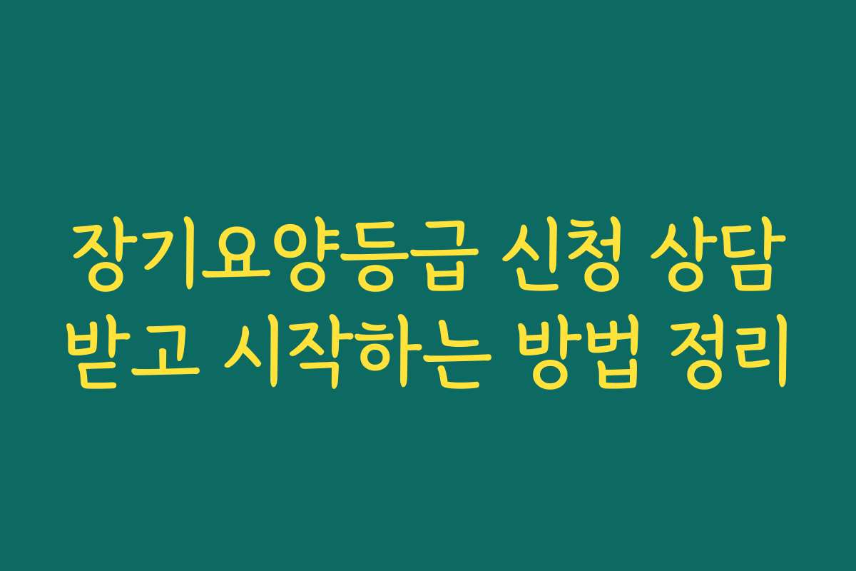 장기요양등급 신청 상담받고 시작하는 방법 정리