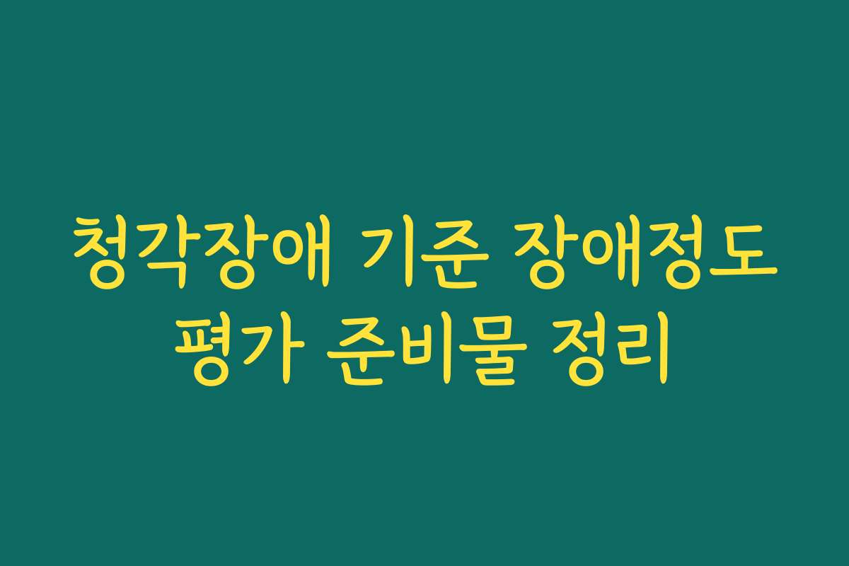 청각장애 기준 장애정도평가 준비물 정리