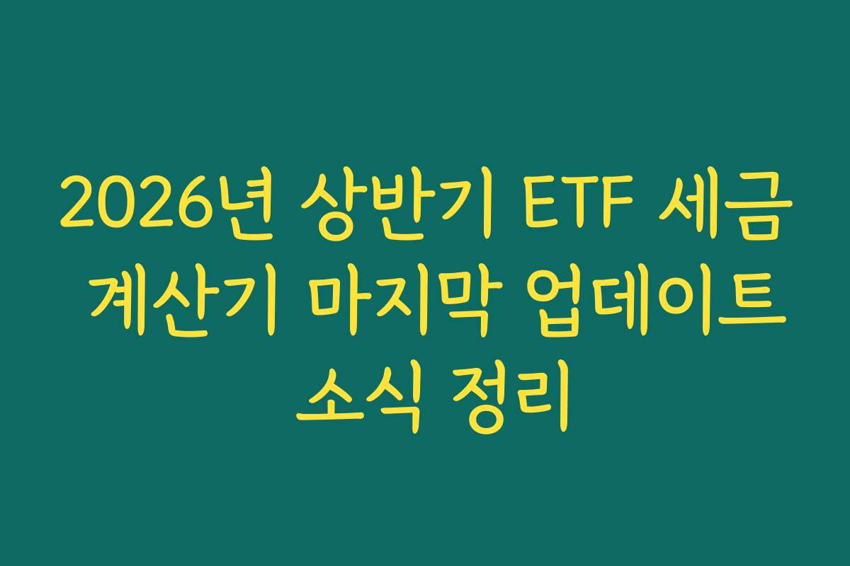 2026년 상반기 ETF 세금 계산기 마지막 업데이트 소식 정리
