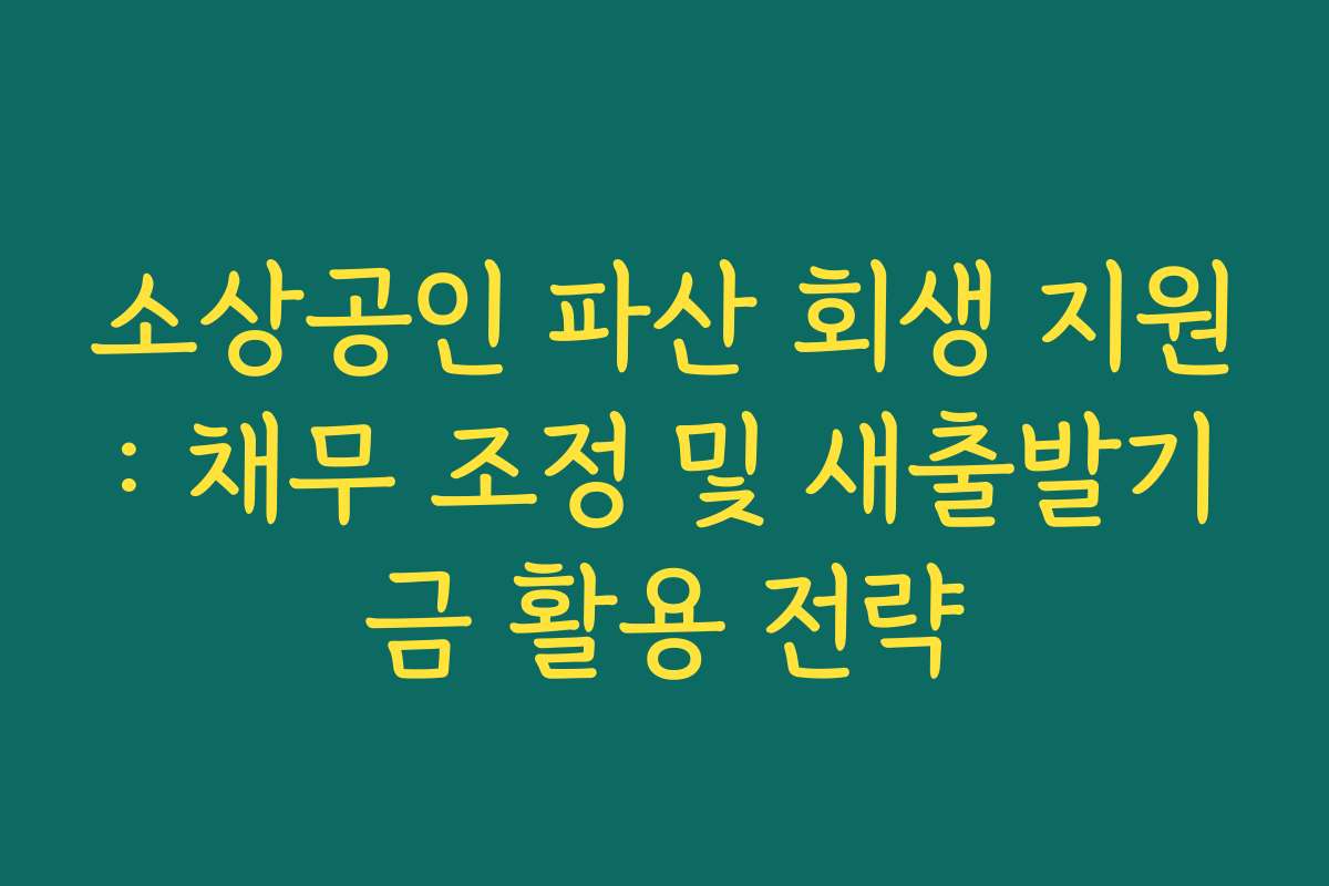 소상공인 파산 회생 지원: 채무 조정 및 새출발기금 활용 전략