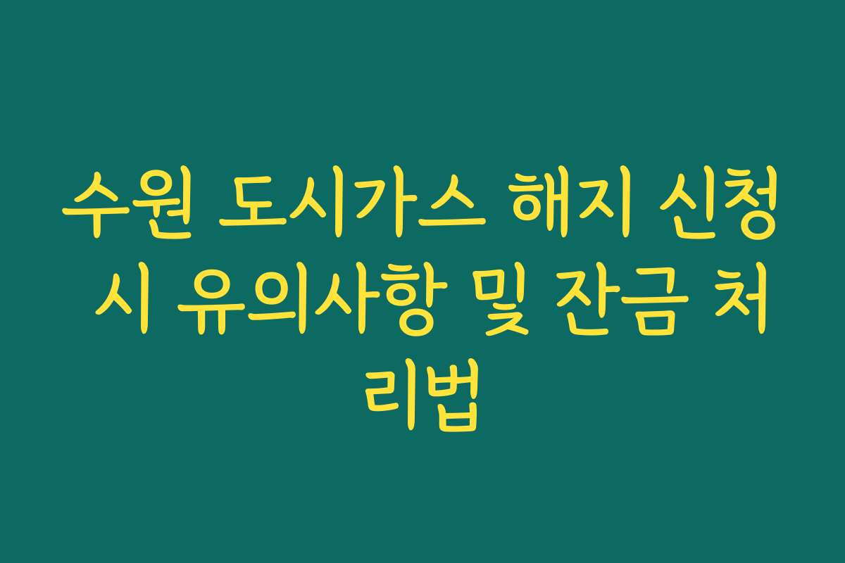 수원 도시가스 해지 신청 시 유의사항 및 잔금 처리법