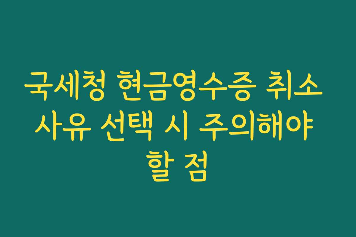 국세청 현금영수증 취소 사유 선택 시 주의해야 할 점